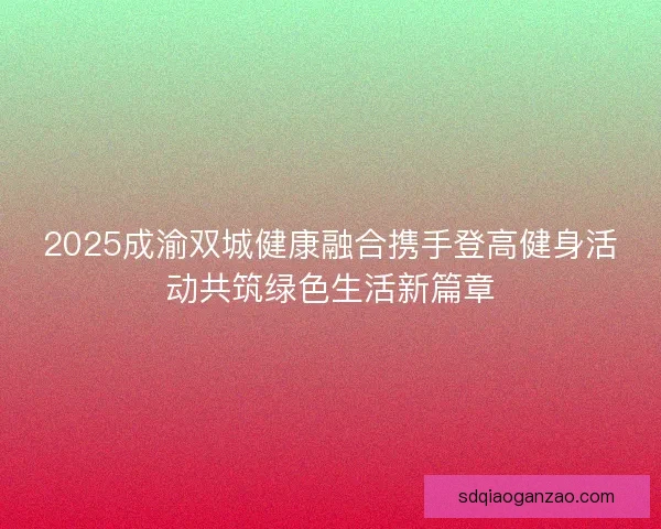 2025成渝双城健康融合携手登高健身活动共筑绿色生活新篇章