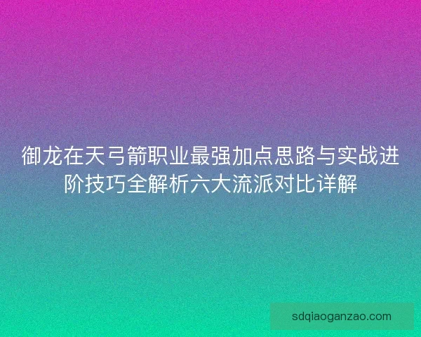 御龙在天弓箭职业最强加点思路与实战进阶技巧全解析六大流派对比详解