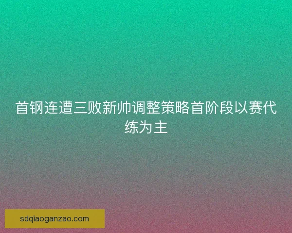 首钢连遭三败新帅调整策略首阶段以赛代练为主